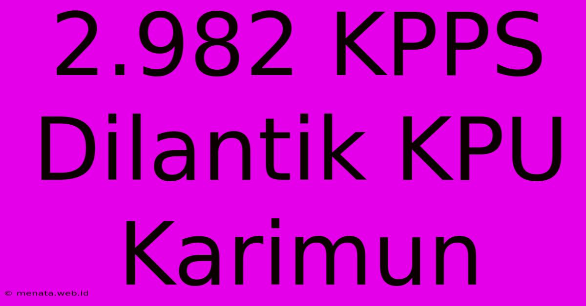 2.982 KPPS Dilantik KPU Karimun