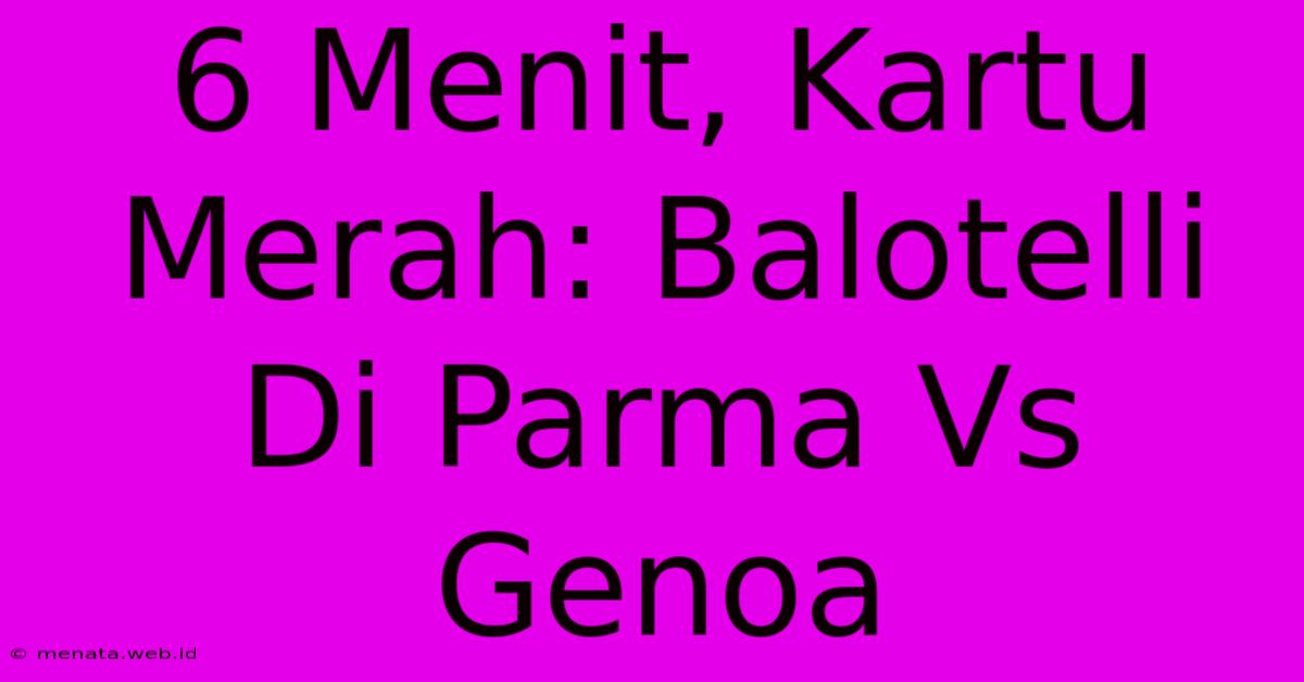 6 Menit, Kartu Merah: Balotelli Di Parma Vs Genoa