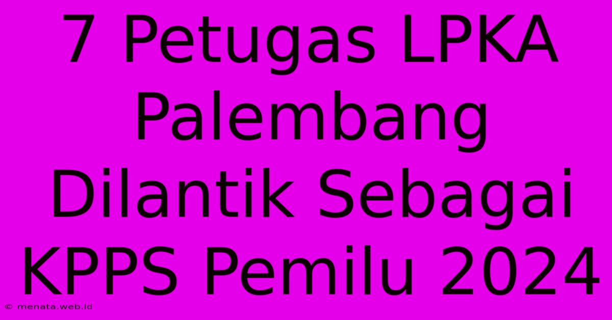 7 Petugas LPKA Palembang Dilantik Sebagai KPPS Pemilu 2024 