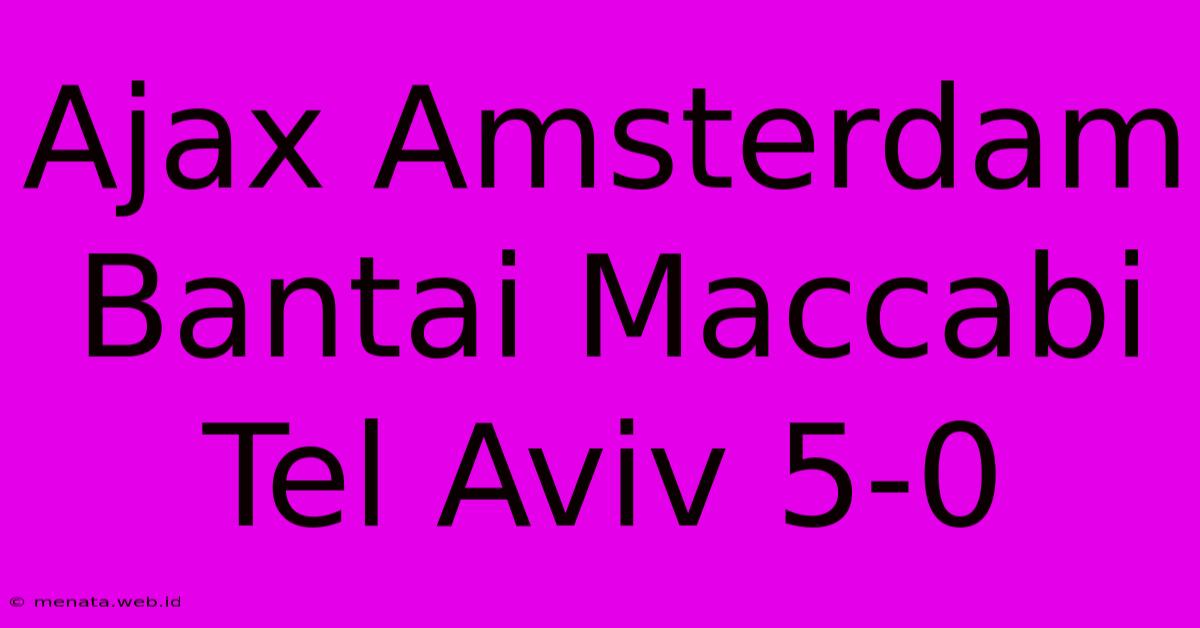 Ajax Amsterdam Bantai Maccabi Tel Aviv 5-0