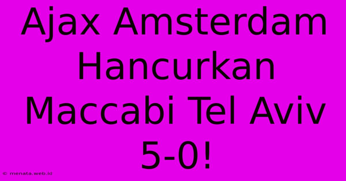 Ajax Amsterdam Hancurkan Maccabi Tel Aviv 5-0!