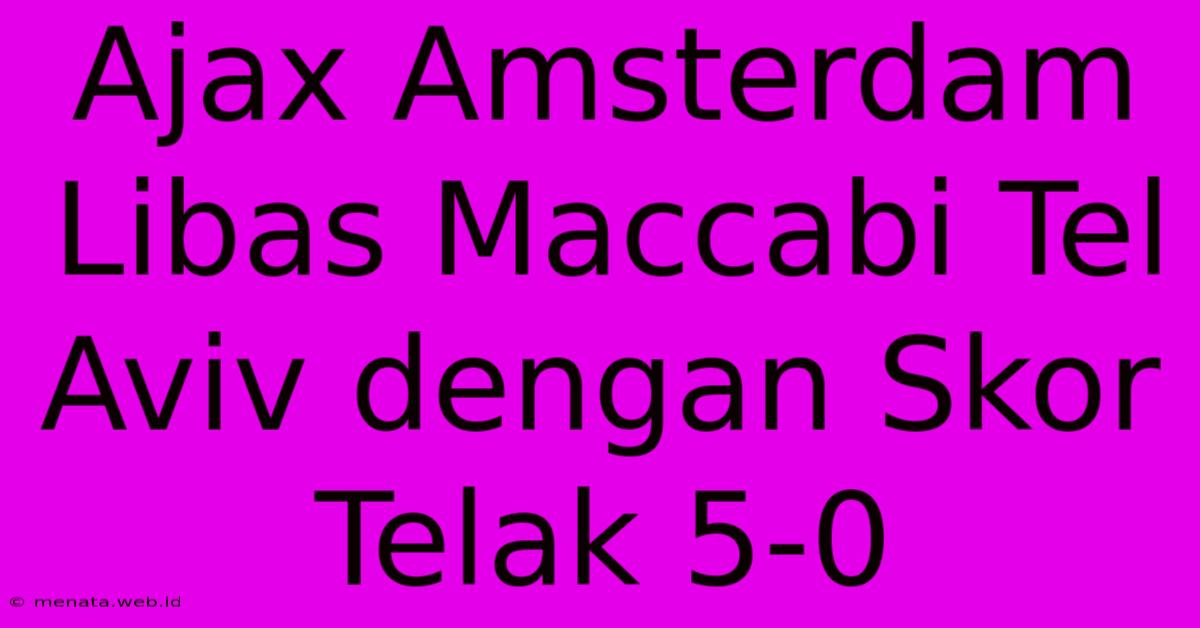 Ajax Amsterdam Libas Maccabi Tel Aviv Dengan Skor Telak 5-0