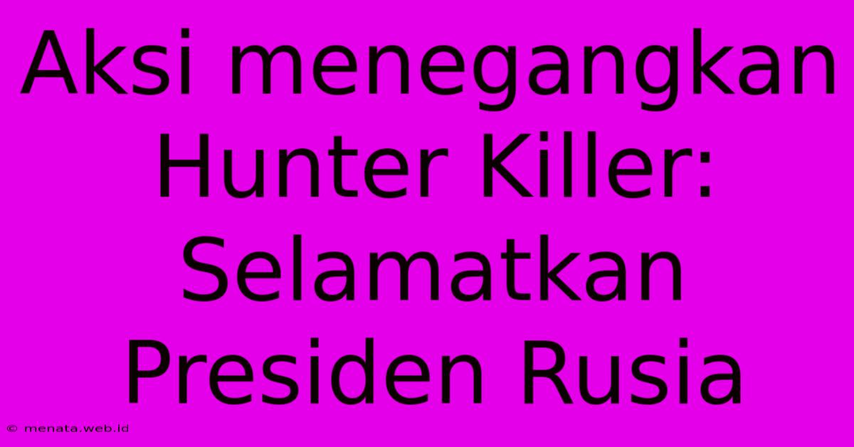 Aksi Menegangkan Hunter Killer: Selamatkan Presiden Rusia