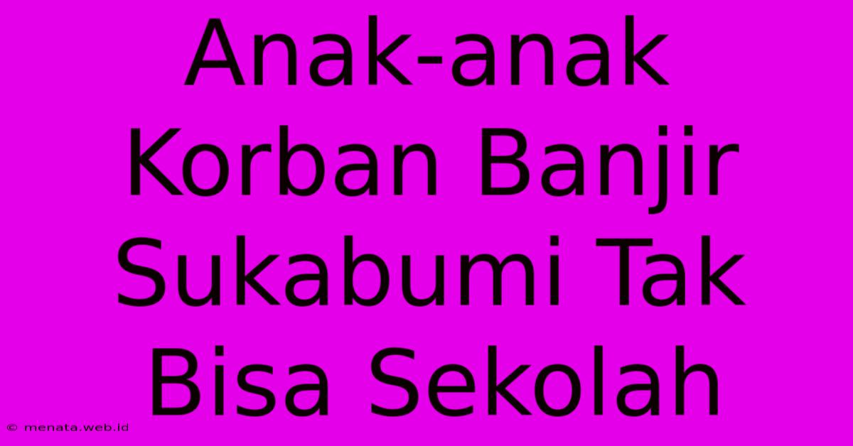 Anak-anak Korban Banjir Sukabumi Tak Bisa Sekolah