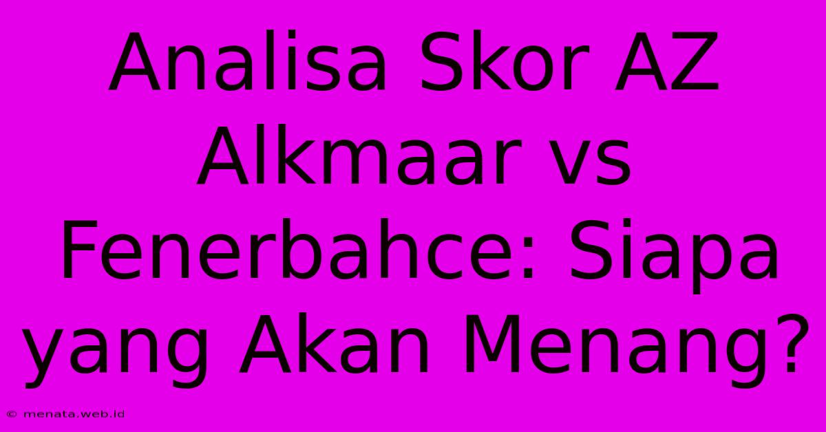 Analisa Skor AZ Alkmaar Vs Fenerbahce: Siapa Yang Akan Menang?