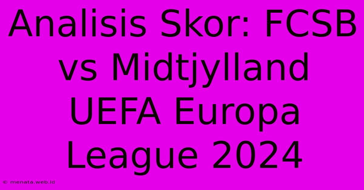 Analisis Skor: FCSB Vs Midtjylland UEFA Europa League 2024