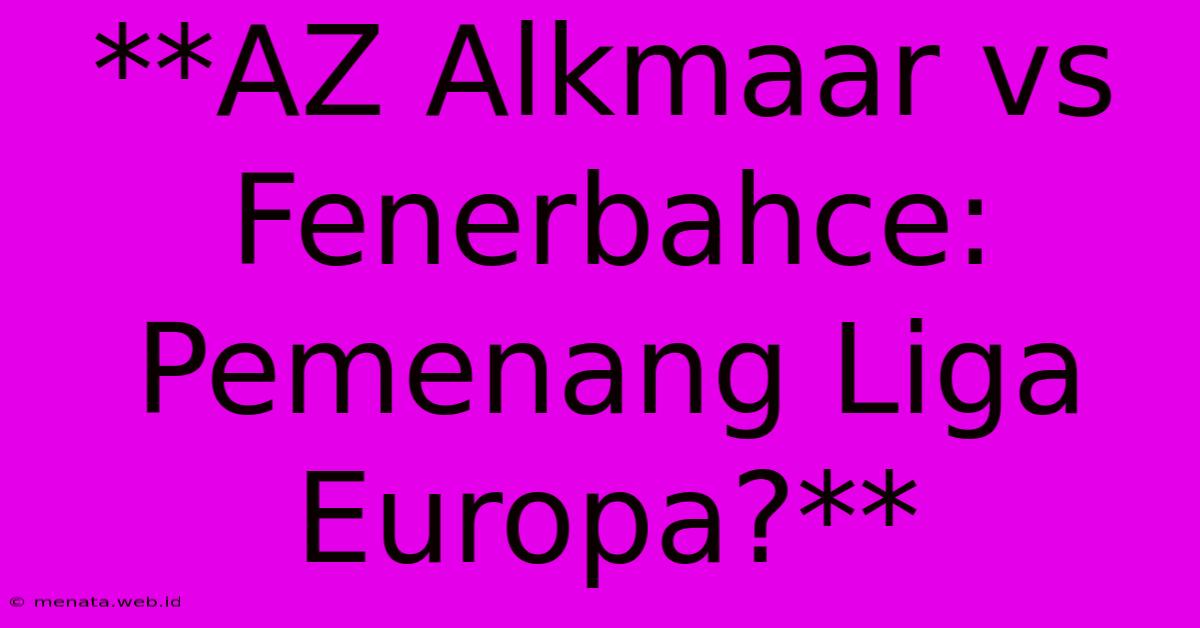 **AZ Alkmaar Vs Fenerbahce: Pemenang Liga Europa?**