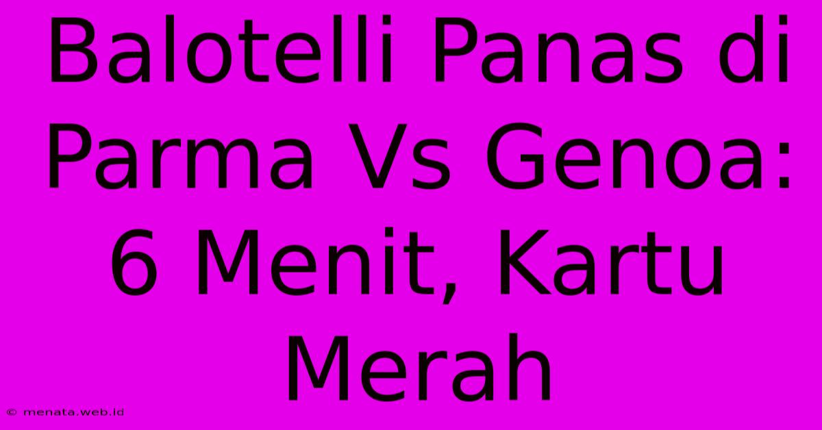 Balotelli Panas Di Parma Vs Genoa: 6 Menit, Kartu Merah 