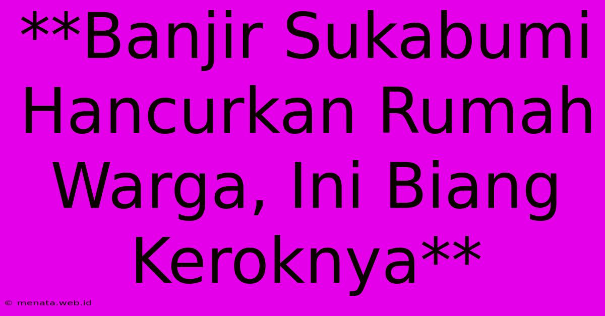 **Banjir Sukabumi Hancurkan Rumah Warga, Ini Biang Keroknya** 