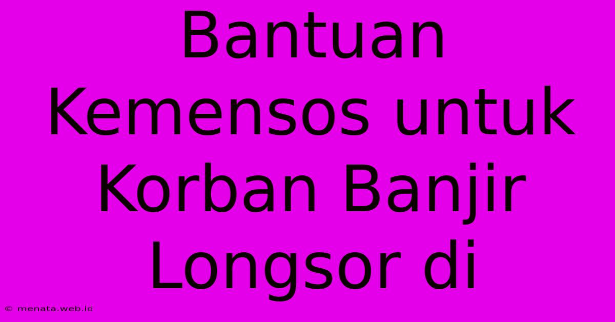 Bantuan Kemensos Untuk Korban Banjir Longsor Di 