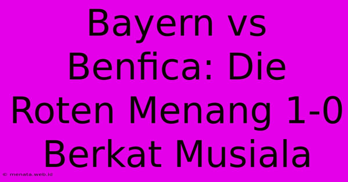 Bayern Vs Benfica: Die Roten Menang 1-0 Berkat Musiala