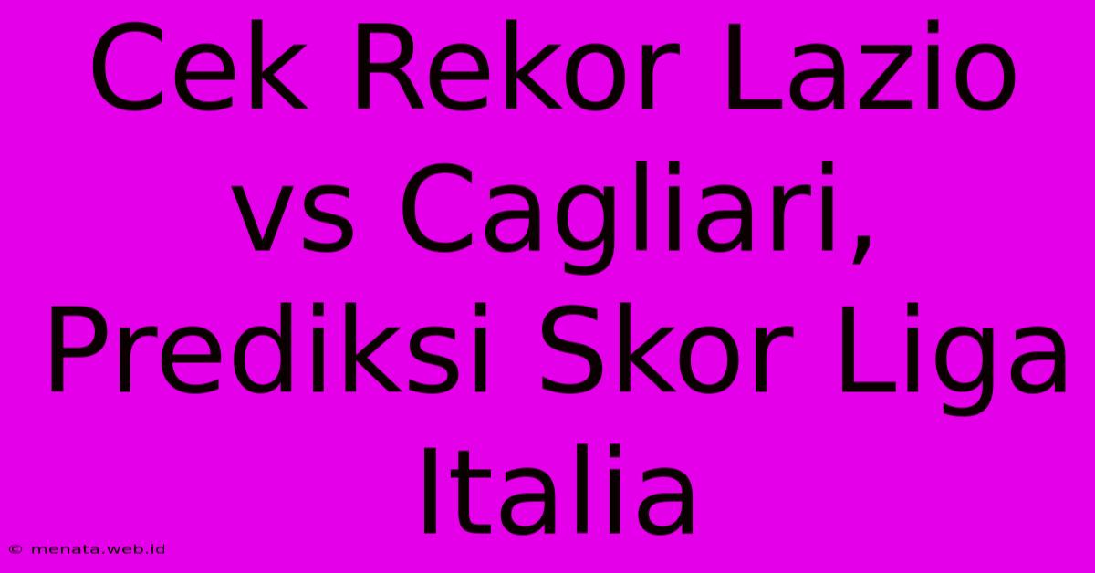 Cek Rekor Lazio Vs Cagliari, Prediksi Skor Liga Italia