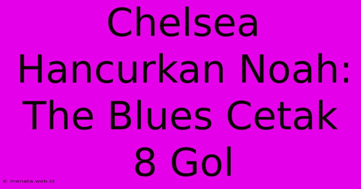 Chelsea Hancurkan Noah: The Blues Cetak 8 Gol