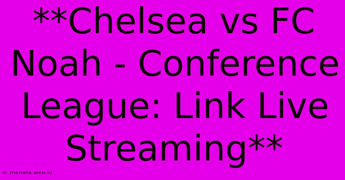 **Chelsea Vs FC Noah - Conference League: Link Live Streaming**