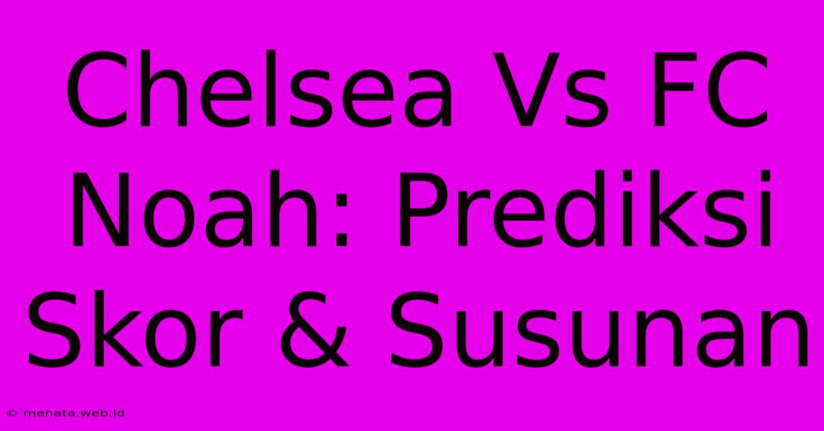 Chelsea Vs FC Noah: Prediksi Skor & Susunan