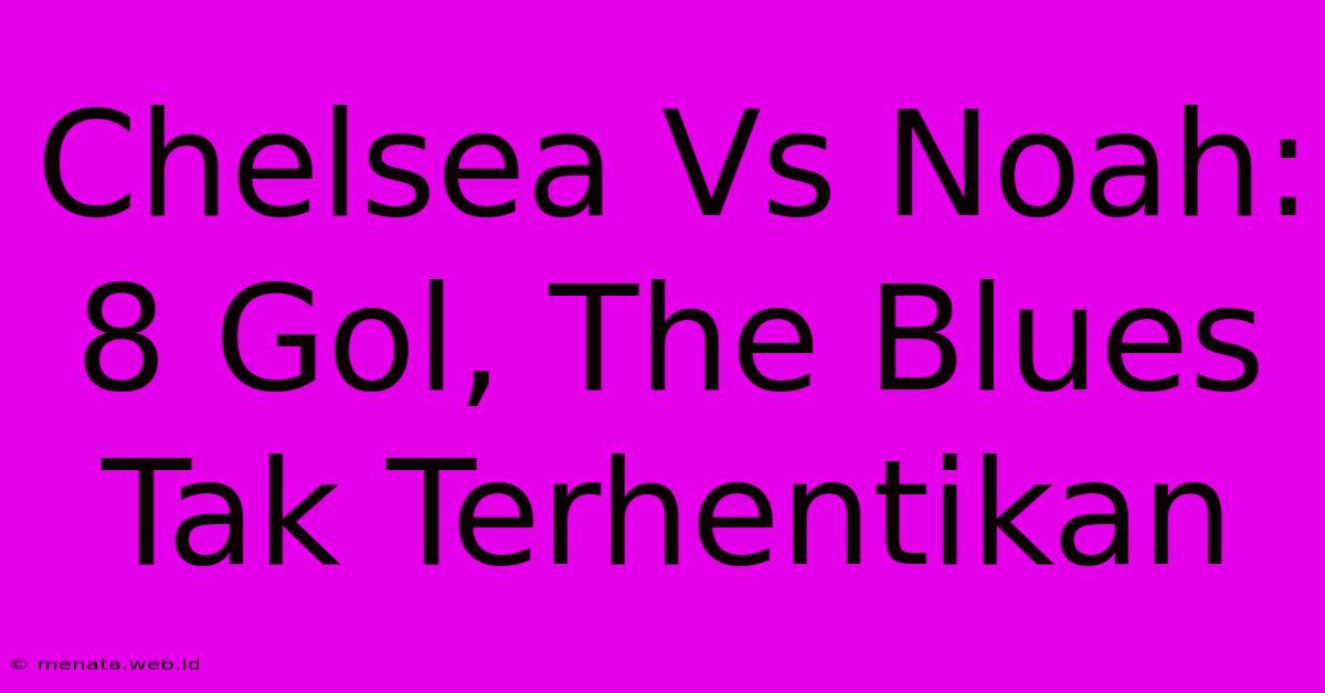 Chelsea Vs Noah: 8 Gol, The Blues Tak Terhentikan