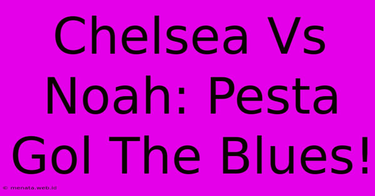 Chelsea Vs Noah: Pesta Gol The Blues!