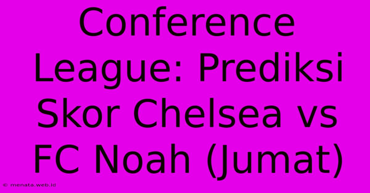 Conference League: Prediksi Skor Chelsea Vs FC Noah (Jumat) 