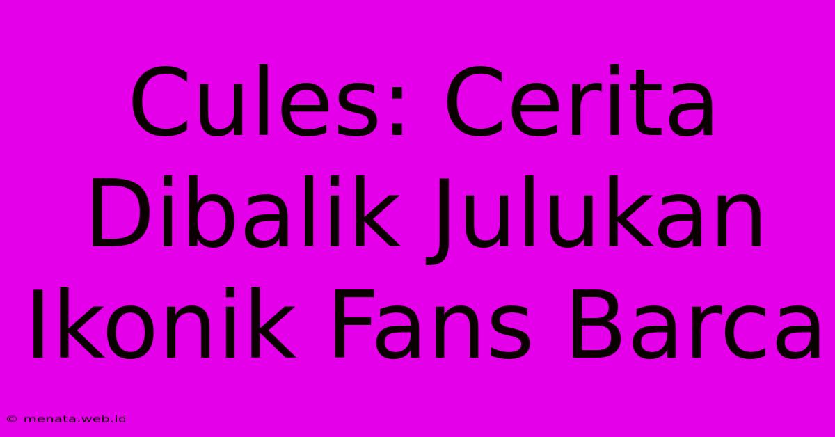 Cules: Cerita Dibalik Julukan Ikonik Fans Barca 