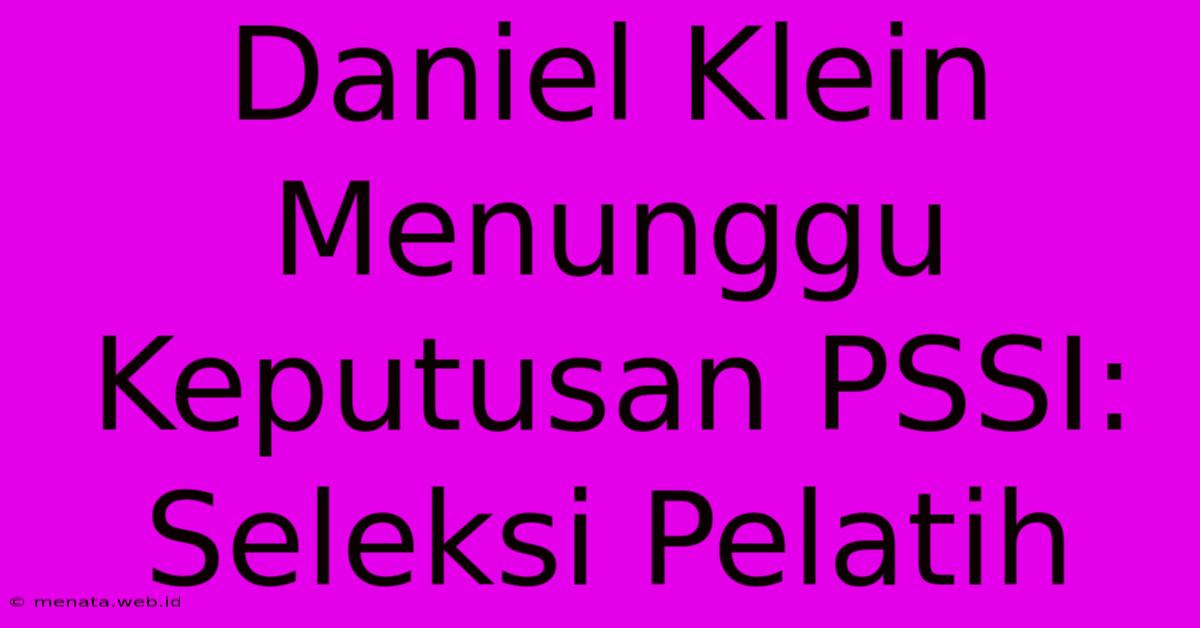 Daniel Klein Menunggu Keputusan PSSI: Seleksi Pelatih