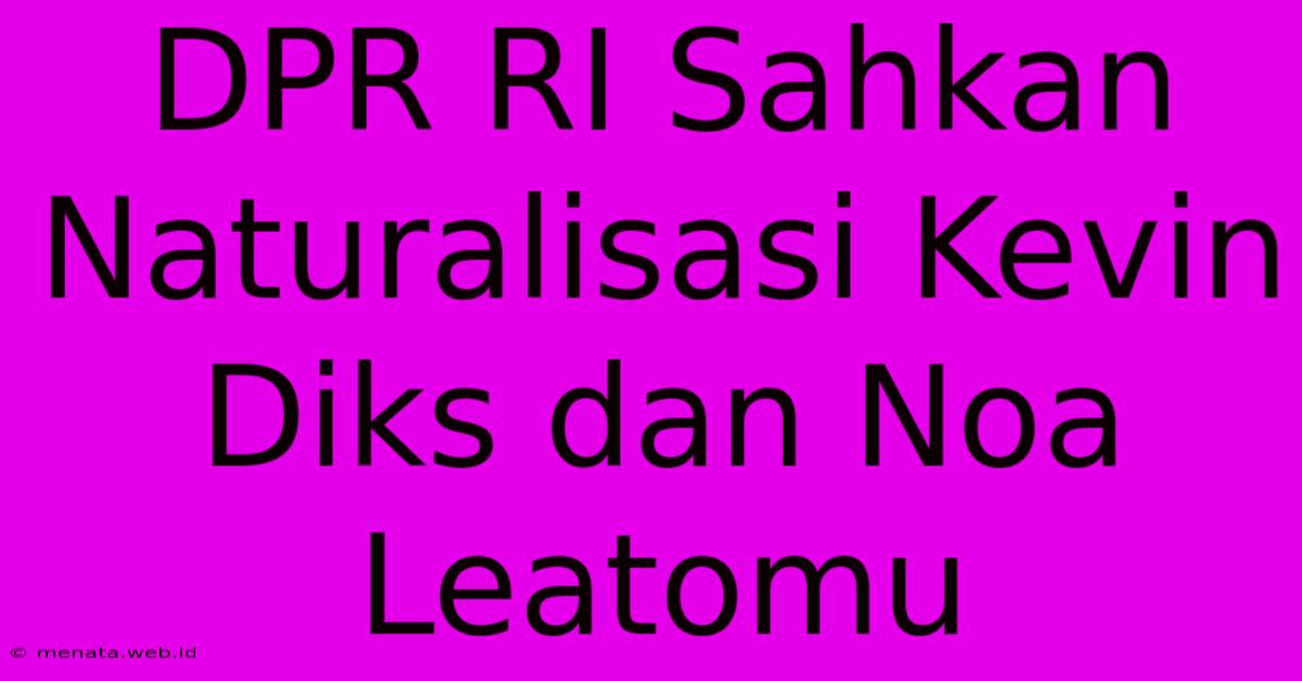 DPR RI Sahkan Naturalisasi Kevin Diks Dan Noa Leatomu 