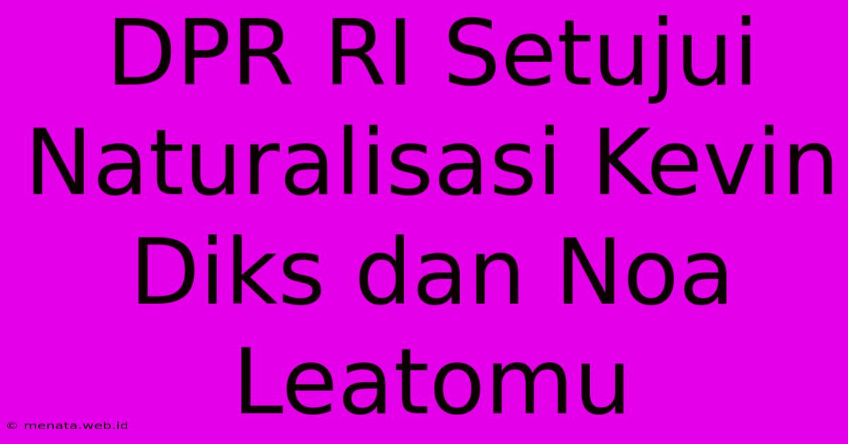 DPR RI Setujui Naturalisasi Kevin Diks Dan Noa Leatomu