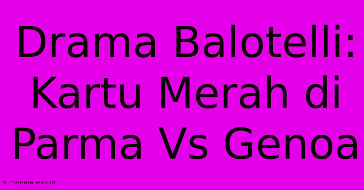 Drama Balotelli: Kartu Merah Di Parma Vs Genoa