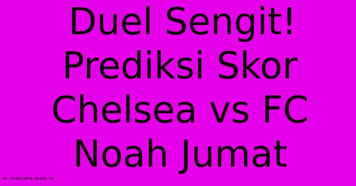 Duel Sengit! Prediksi Skor Chelsea Vs FC Noah Jumat