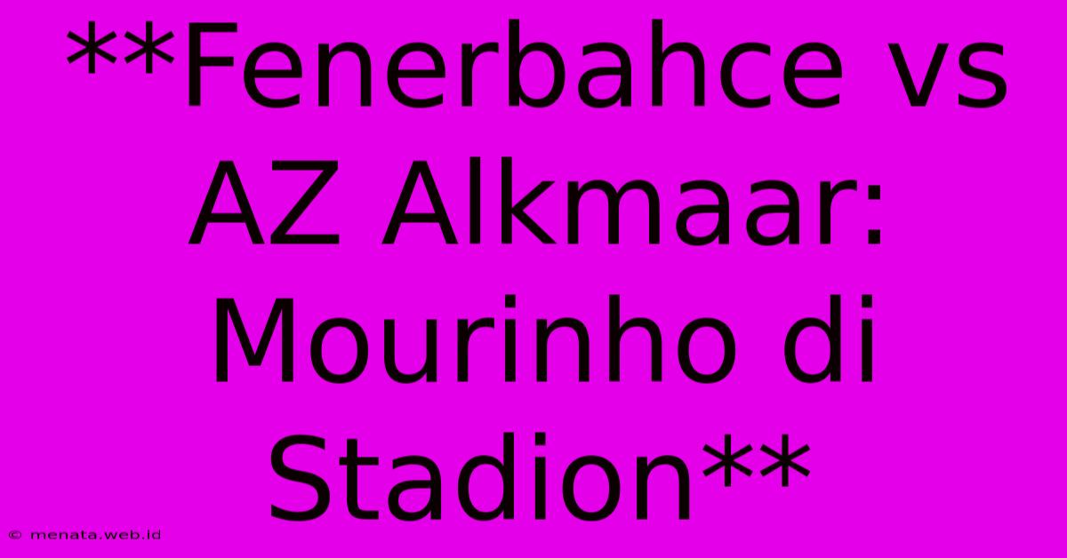 **Fenerbahce Vs AZ Alkmaar: Mourinho Di Stadion** 