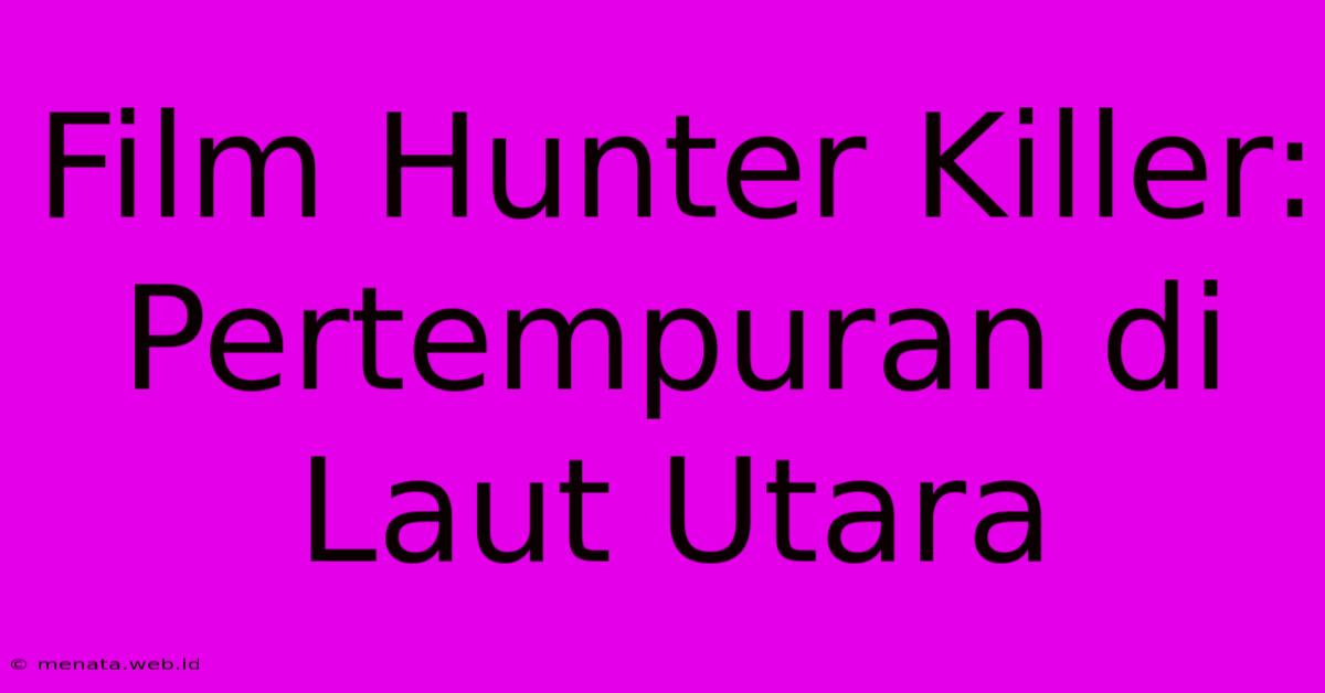 Film Hunter Killer: Pertempuran Di Laut Utara 