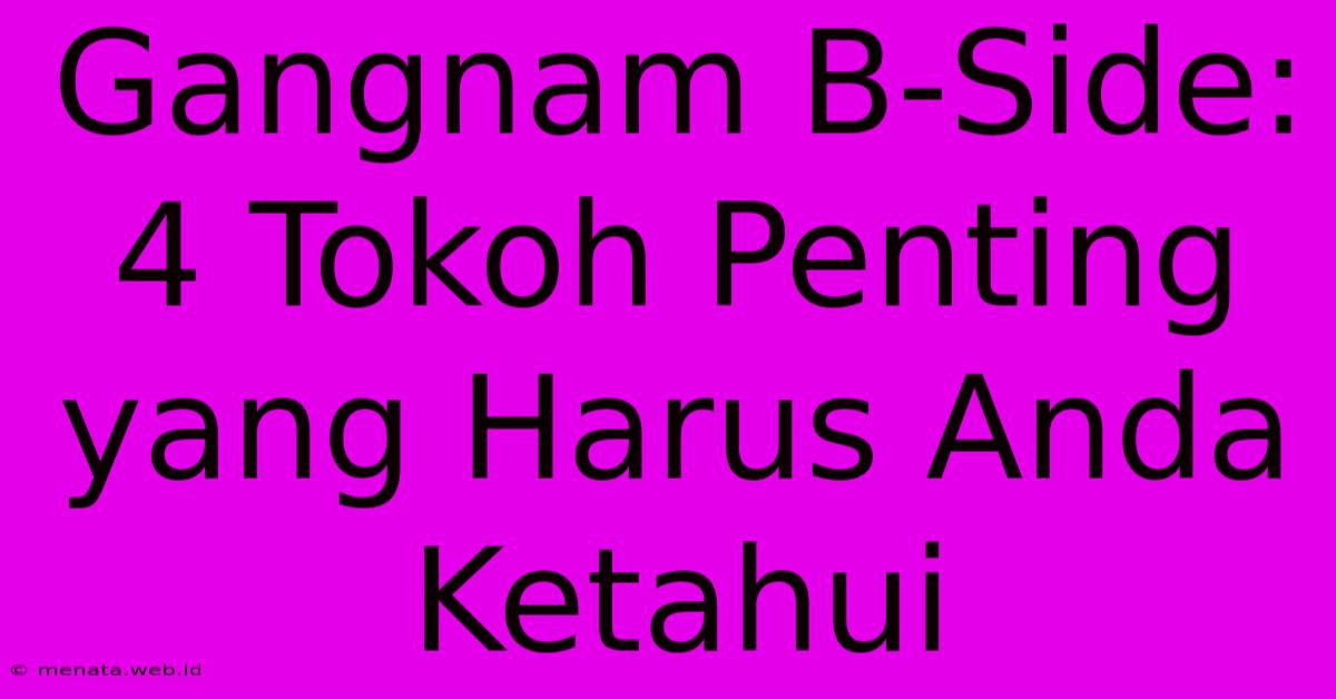 Gangnam B-Side: 4 Tokoh Penting Yang Harus Anda Ketahui