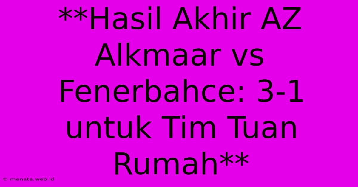 **Hasil Akhir AZ Alkmaar Vs Fenerbahce: 3-1 Untuk Tim Tuan Rumah**