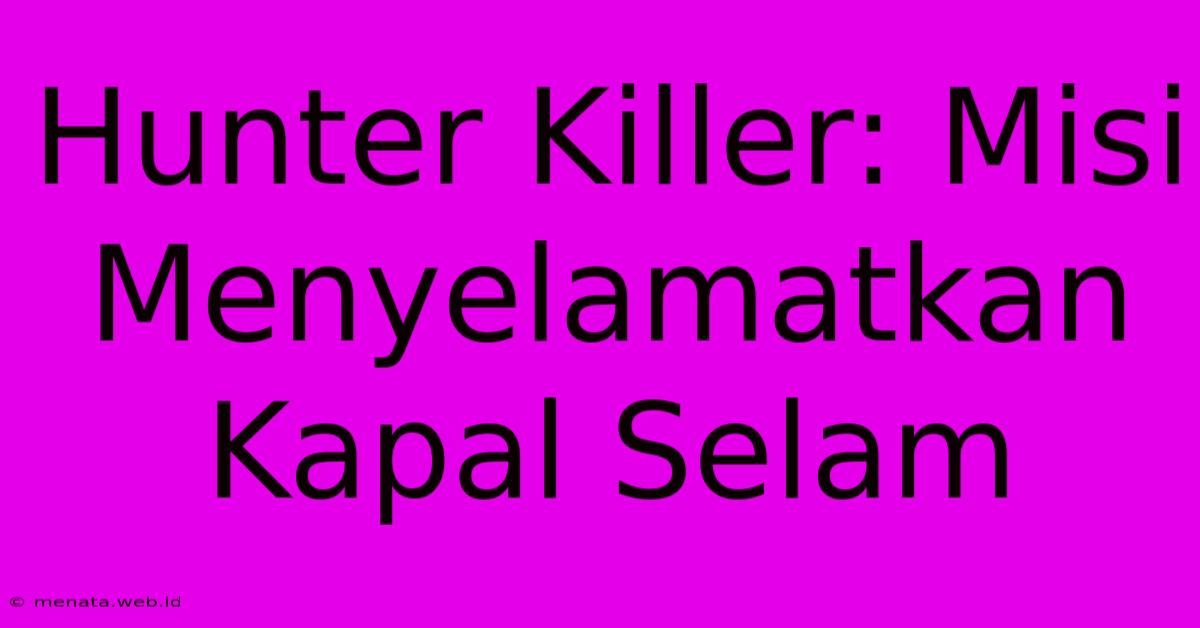 Hunter Killer: Misi Menyelamatkan Kapal Selam