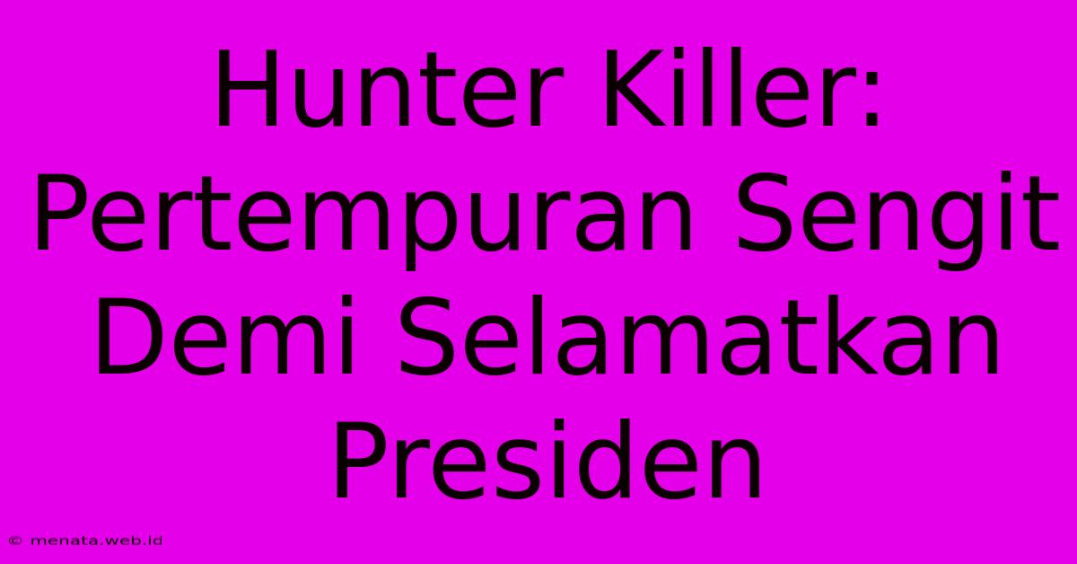 Hunter Killer: Pertempuran Sengit Demi Selamatkan Presiden 