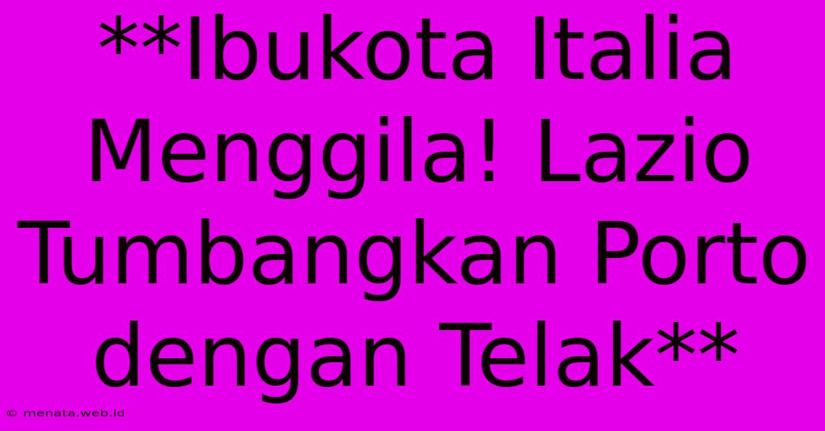 **Ibukota Italia Menggila! Lazio Tumbangkan Porto Dengan Telak**