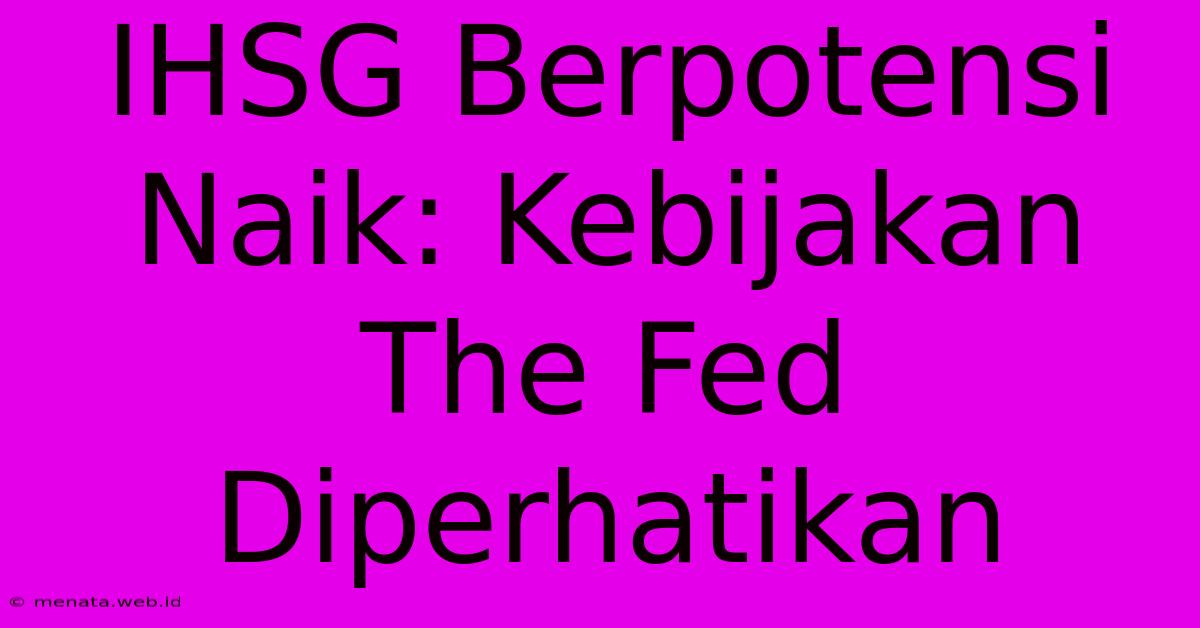 IHSG Berpotensi Naik: Kebijakan The Fed Diperhatikan 