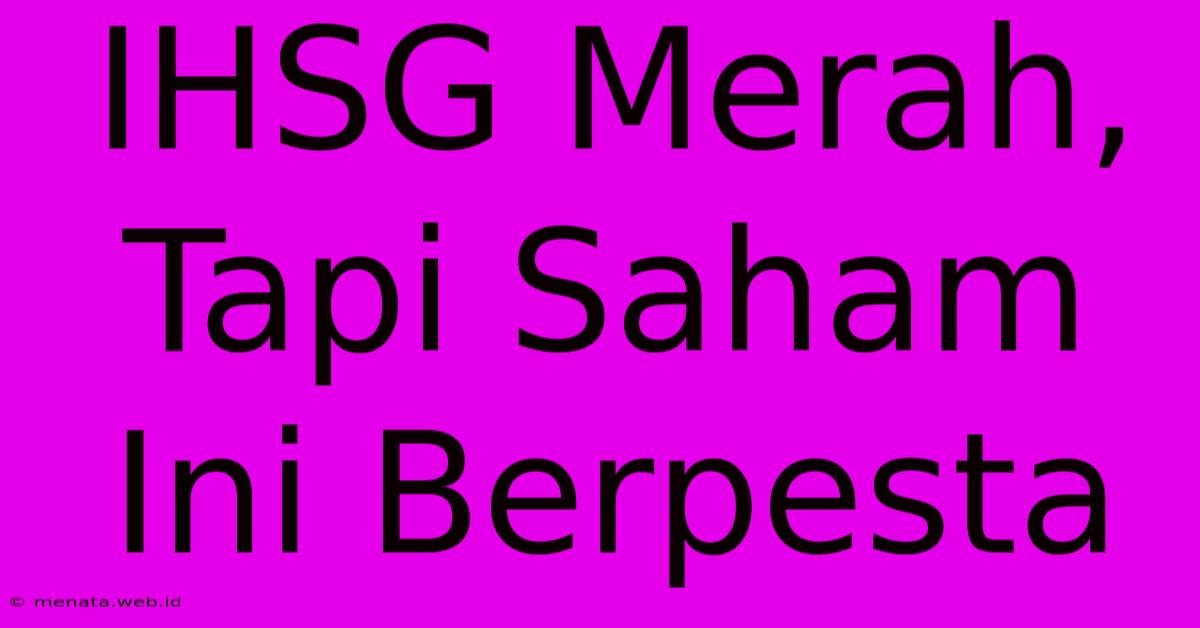 IHSG Merah, Tapi Saham Ini Berpesta 