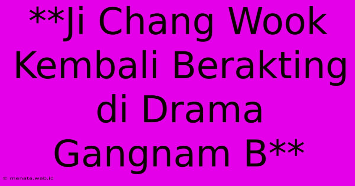 **Ji Chang Wook Kembali Berakting Di Drama Gangnam B**