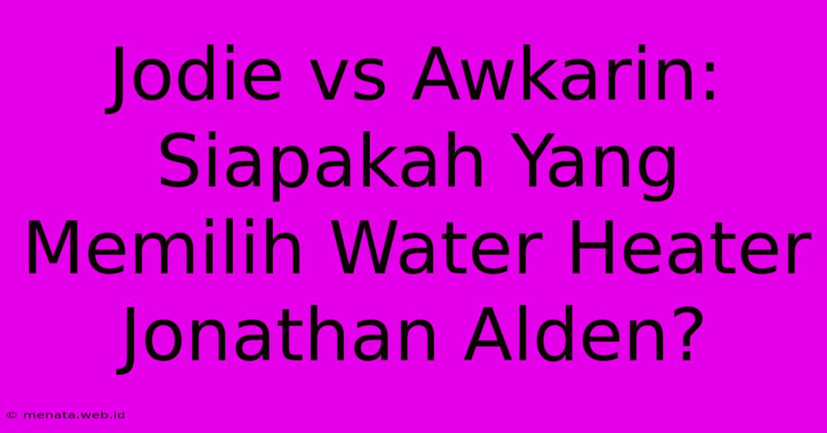 Jodie Vs Awkarin: Siapakah Yang Memilih Water Heater Jonathan Alden? 