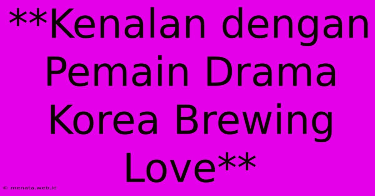 **Kenalan Dengan Pemain Drama Korea Brewing Love** 