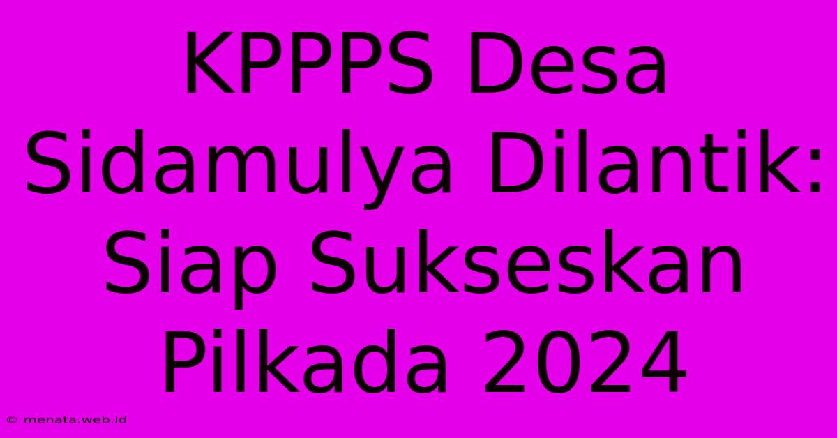 KPPPS Desa Sidamulya Dilantik: Siap Sukseskan Pilkada 2024 