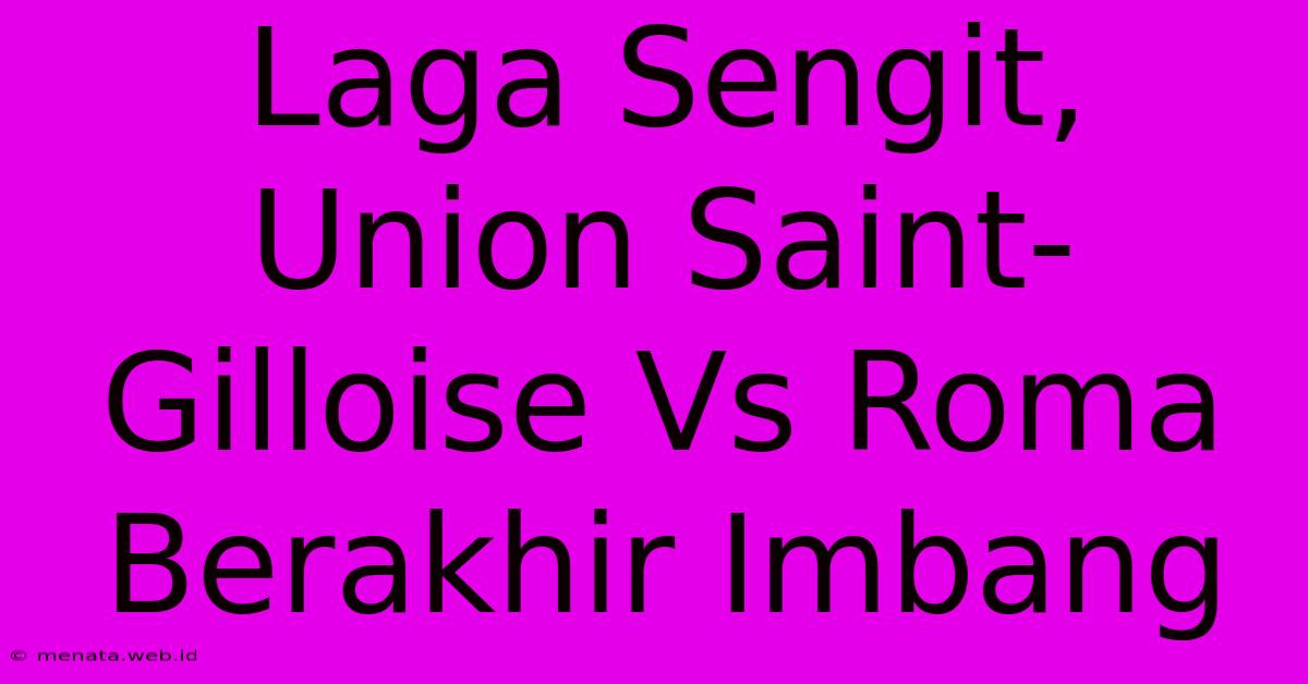 Laga Sengit, Union Saint-Gilloise Vs Roma Berakhir Imbang