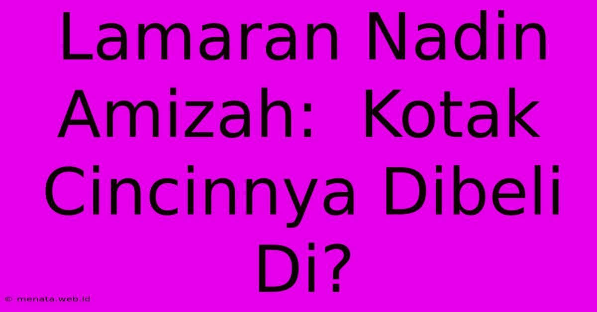 Lamaran Nadin Amizah:  Kotak Cincinnya Dibeli Di?