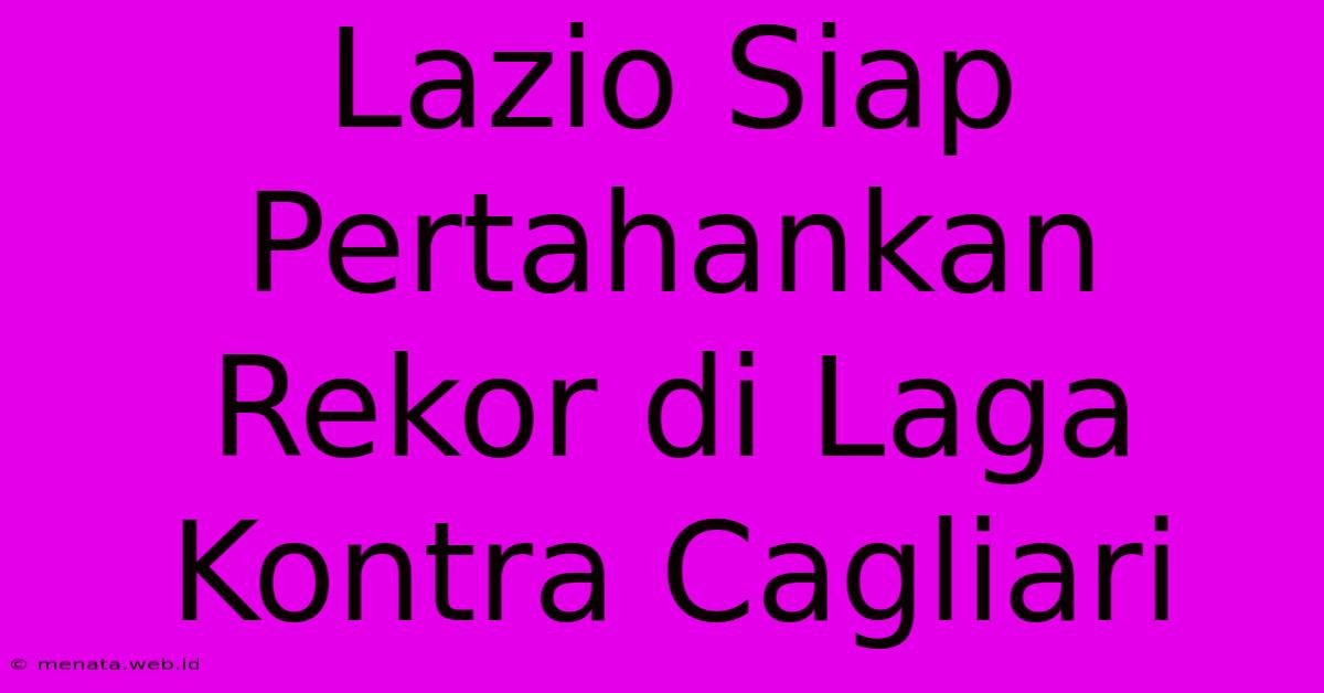 Lazio Siap Pertahankan Rekor Di Laga Kontra Cagliari