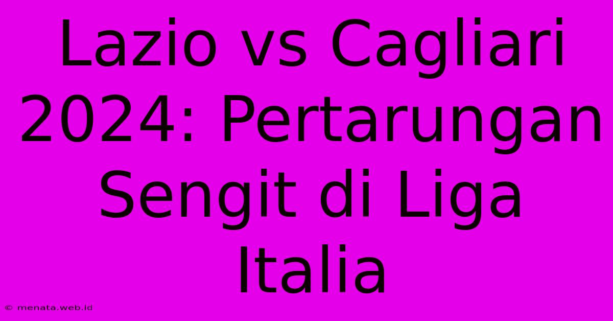 Lazio Vs Cagliari 2024: Pertarungan Sengit Di Liga Italia