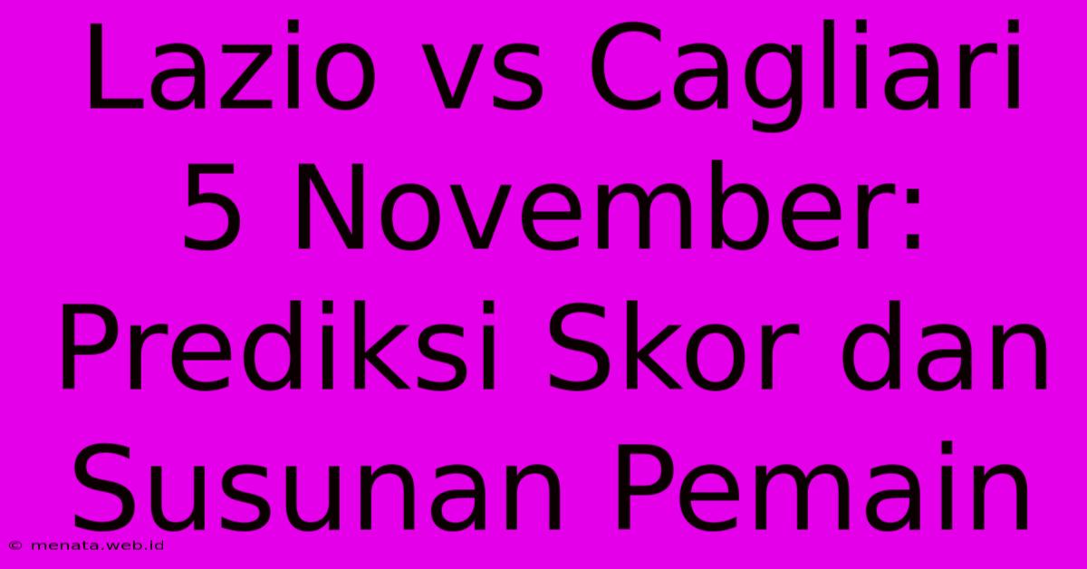 Lazio Vs Cagliari 5 November: Prediksi Skor Dan Susunan Pemain