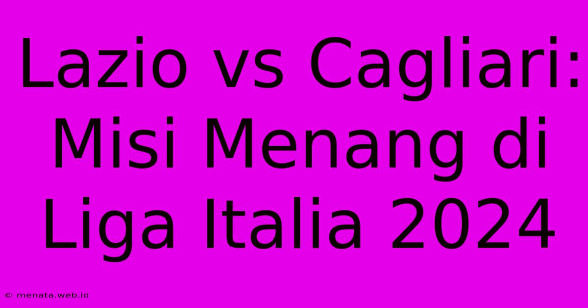 Lazio Vs Cagliari: Misi Menang Di Liga Italia 2024