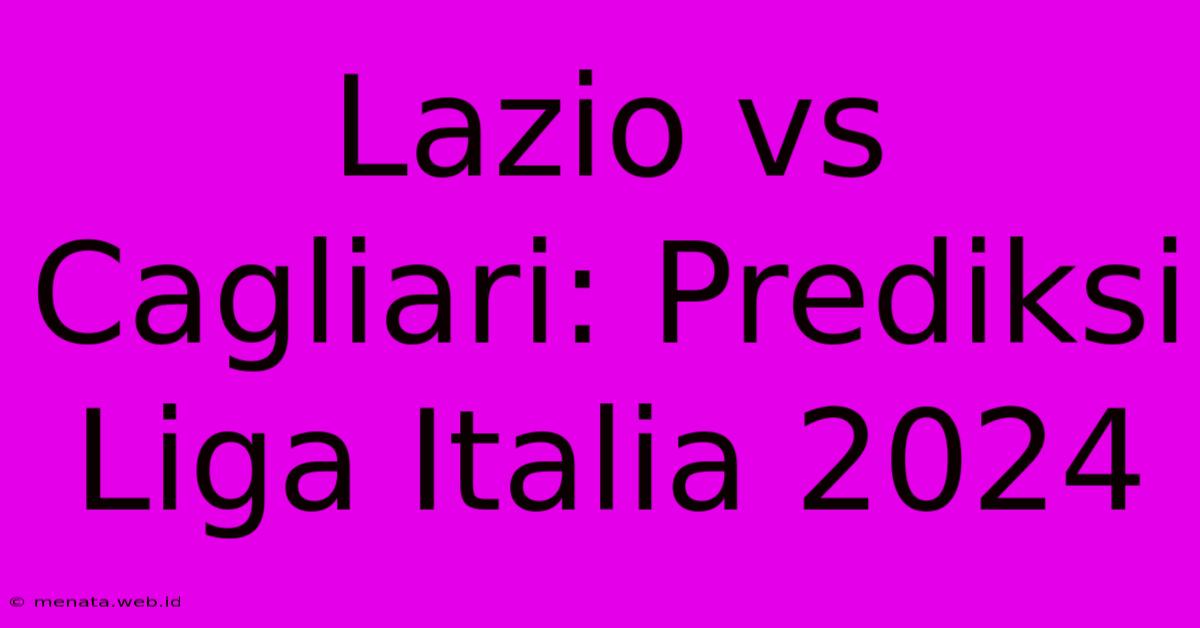 Lazio Vs Cagliari: Prediksi Liga Italia 2024