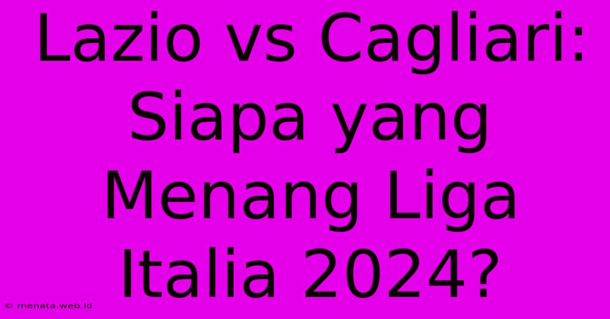 Lazio Vs Cagliari: Siapa Yang Menang Liga Italia 2024?