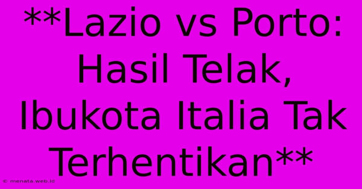 **Lazio Vs Porto: Hasil Telak, Ibukota Italia Tak Terhentikan** 